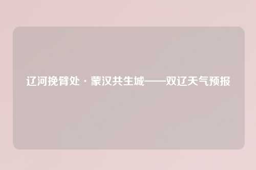 辽河挽臂处·蒙汉共生城——双辽天气预报