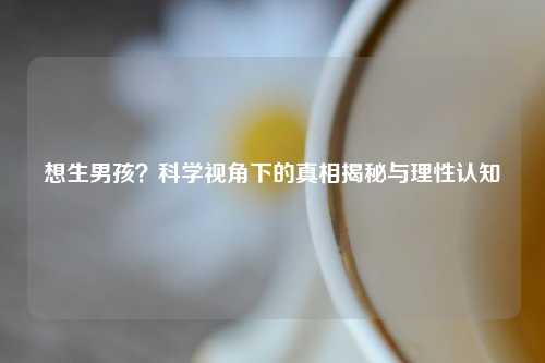 想生男孩？科学视角下的真相揭秘与理性认知
