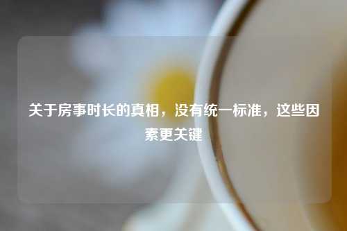 关于房事时长的真相，没有统一标准，这些因素更关键