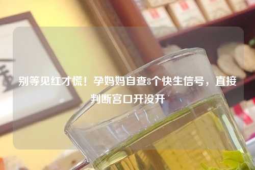 别等见红才慌！孕妈妈自查8个快生信号，直接判断宫口开没开