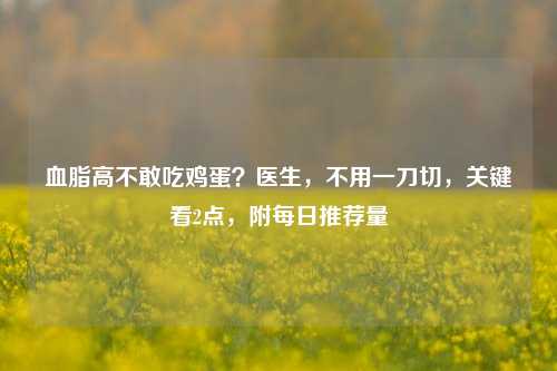 血脂高不敢吃鸡蛋？医生，不用一刀切，关键看2点，附每日推荐量