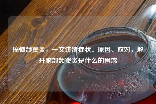 搞懂颌窦炎，一文讲清症状、原因、应对，解开脑部颌窦炎是什么的困惑
