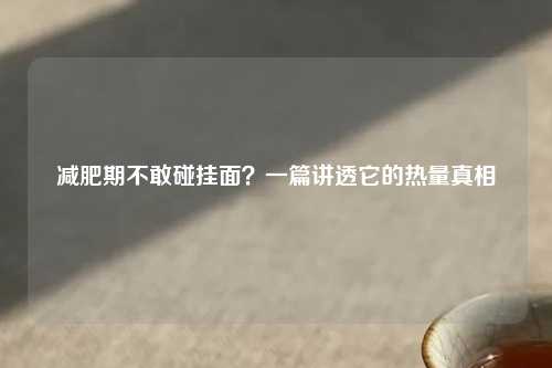 减肥期不敢碰挂面？一篇讲透它的热量真相