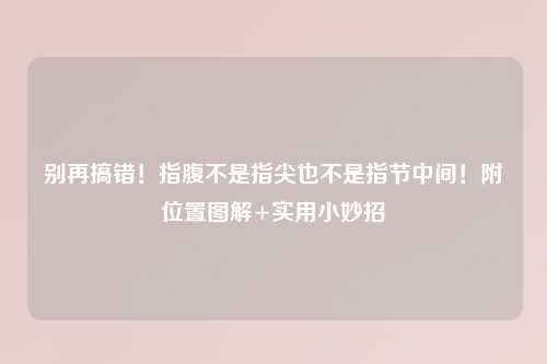 别再搞错！指腹不是指尖也不是指节中间！附位置图解+实用小妙招