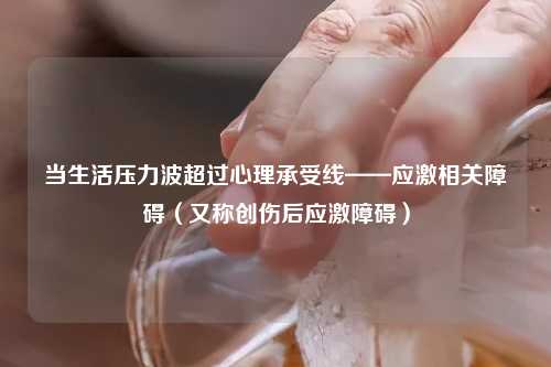 当生活压力波超过心理承受线——应激相关障碍(又称创伤后应激障碍)