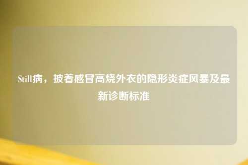 Still病,披着感冒高烧外衣的隐形炎症风暴及最新诊断标准