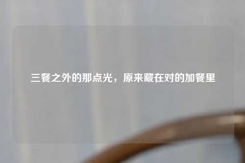 三餐之外的那点光，原来藏在对的加餐里