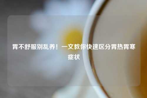 胃不舒服别乱养！一文教你快速区分胃热胃寒症状