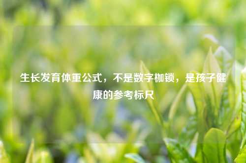 生长发育体重公式，不是数字枷锁，是孩子健康的参考标尺