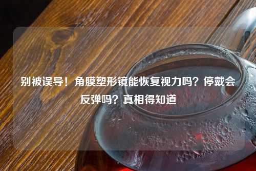 别被误导！角膜塑形镜能恢复视力吗？停戴会反弹吗？真相得知道