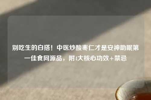 别吃生的白搭！中医炒酸枣仁才是安神助眠之一佳食同源品，附4大核心功效+禁忌