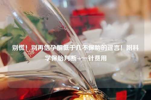 别慌！别再信孕酮低于几不保胎的谣言！附科学保胎判断+一针费用
