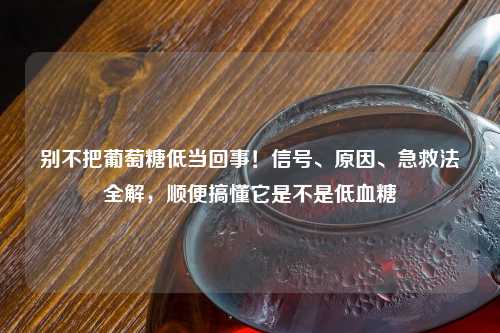 别不把葡萄糖低当回事！信号、原因、急救法全解，顺便搞懂它是不是低血糖