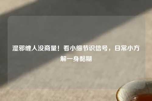 湿邪缠人没商量！看小细节识信号，日常小方解一身黏糊