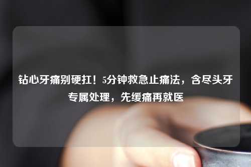 钻心牙痛别硬扛！5分钟救急止痛法，含尽头牙专属处理，先缓痛再就医