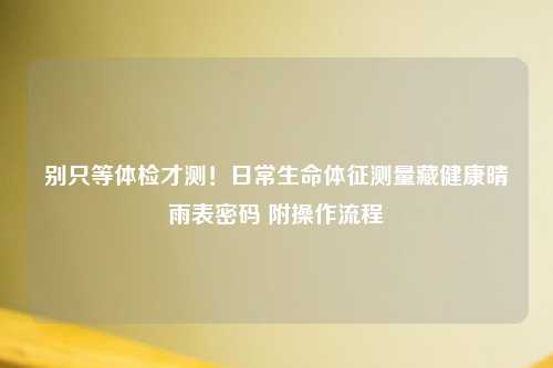 别只等体检才测！日常生命体征测量藏健康晴雨表密码 附操作流程