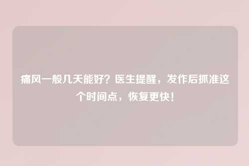 痛风一般几天能好？医生提醒，发作后抓准这个时间点，恢复更快！