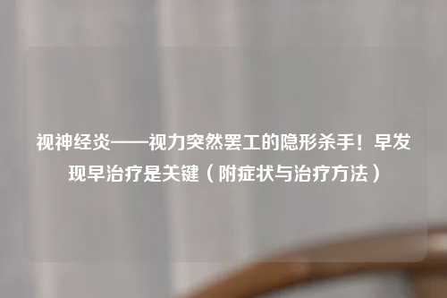 视神经炎——视力突然     的隐形杀手！早发现早治疗是关键（附症状与治疗     ）