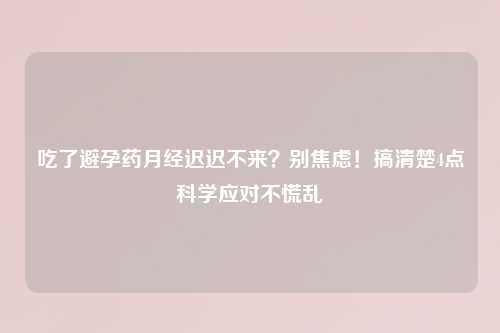 吃了避孕药月经迟迟不来？别焦虑！搞清楚4点科学应对不慌乱