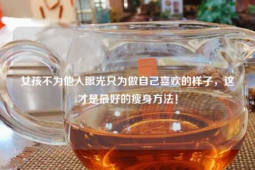 女孩不为他人眼光只为做自己喜欢的样子，这才是更好的瘦身     ！