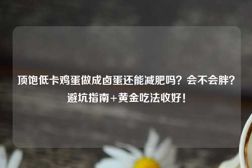 顶饱低卡鸡蛋做成卤蛋还能减肥吗？会不会胖？避坑指南+黄金吃法收好！
