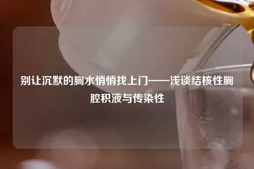 别让沉默的胸水悄悄找上门——浅谈结核性胸腔积液与传染性