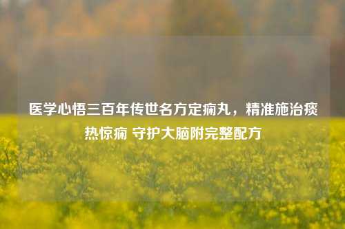医学心悟三百年传世名方定痫丸，精准施治痰热惊痫 守护大脑附完整配方