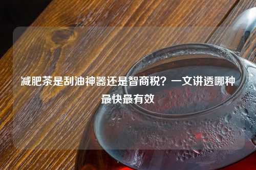 减肥茶是刮油神器还是智商税？一文讲透哪种最快最有效
