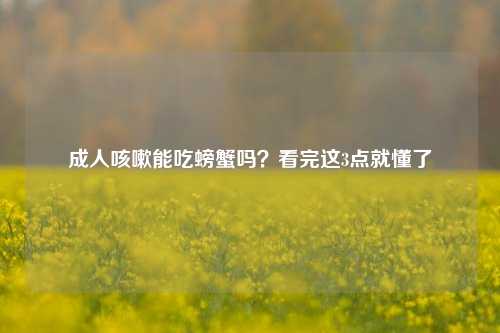 成人咳嗽能吃螃蟹吗?看完这3点就懂了