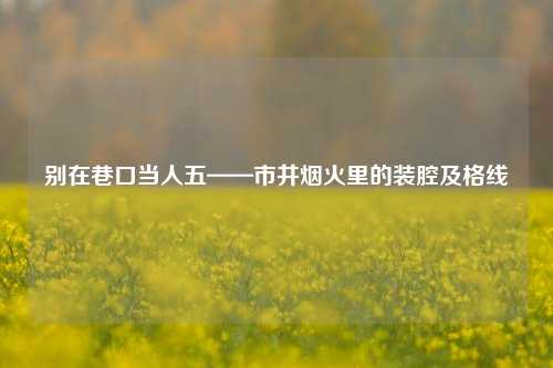 别在巷口当人五——市井烟火里的装腔及格线