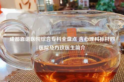 成都靠谱医院综合专科全盘点 含心理科标杆四医院及方玫医生简介