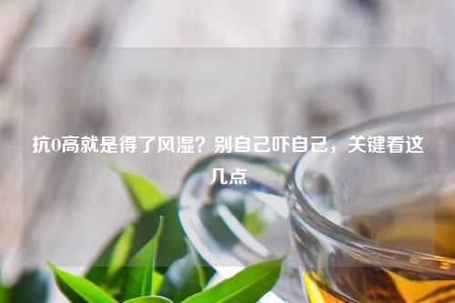 抗O高就是得了风湿？别自己吓自己，关键看这几点