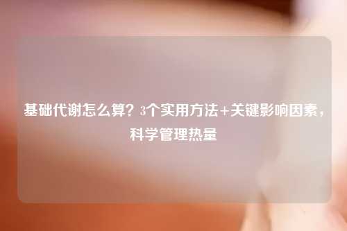 基础代谢怎么算？3个实用     +关键影响因素，科学管理热量