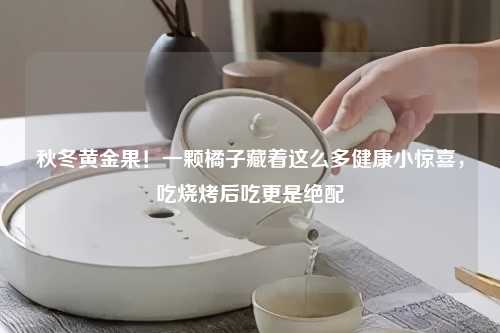 秋冬黄金果！一颗橘子藏着这么多健康小惊喜，吃烧烤后吃更是绝配