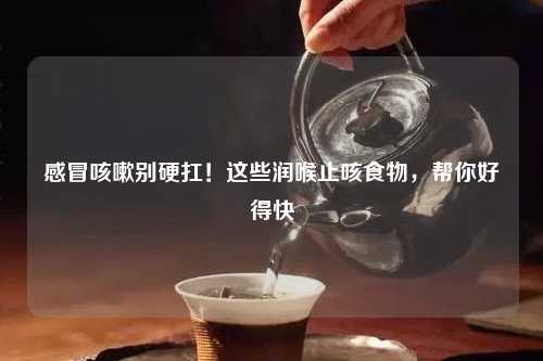 感冒咳嗽别硬扛！这些润喉止咳食物，帮你好得快
