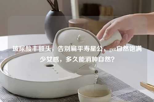 玻尿酸丰额头，告别扁平寿星公，get自然饱满少女感，多久能消肿自然？