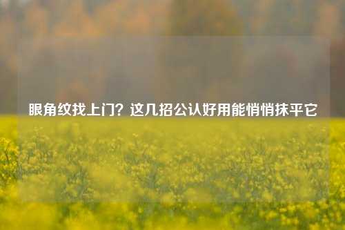 眼角纹找上门？这几招公认好用能悄悄抹平它