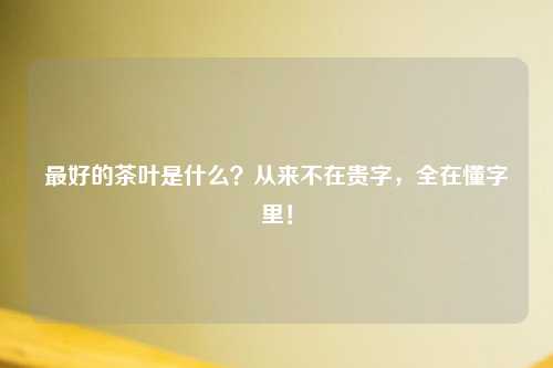 更好的茶叶是什么？从来不在贵字，全在懂字里！