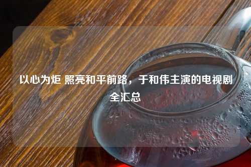 以心为炬 照亮和平前路，于和伟主演的电视剧全汇总