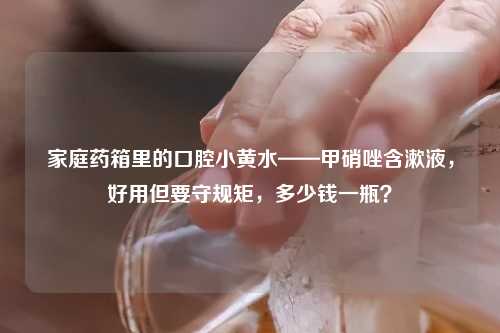 家庭药箱里的口腔小黄水——甲硝唑含漱液，好用但要守规矩，多少钱一瓶？