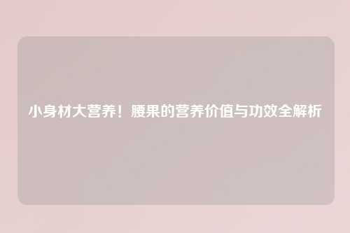 小身材大营养！腰果的营养价值与功效全解析