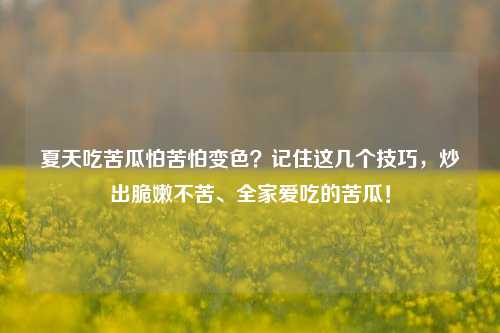 夏天吃苦瓜怕苦怕变色?记住这几个技巧,炒出脆嫩不苦、全家爱吃的苦瓜!