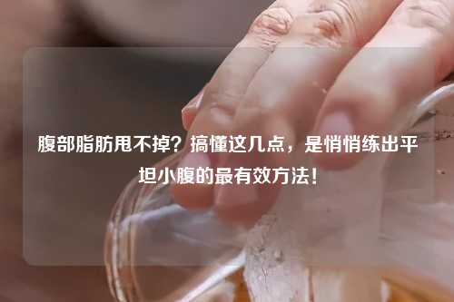 腹部脂肪甩不掉？搞懂这几点，是悄悄练出平坦小腹的最有效     ！