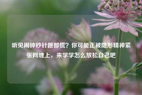 听见闹钟秒针跳都慌？你可能正被隐形精神紧张网缠上，来学学怎么放松自己吧
