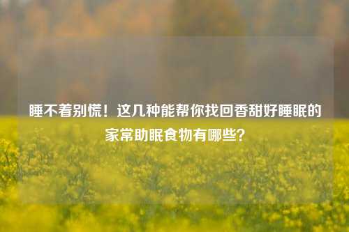 睡不着别慌!这几种能帮你找回香甜好睡眠的家常助眠食物有哪些?