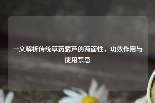 一文解析传统草药藜芦的两面性，功效作用与使用禁忌