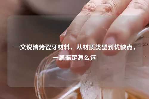 一文说清烤瓷牙材料，从材质类型到优缺点，一篇搞定怎么选