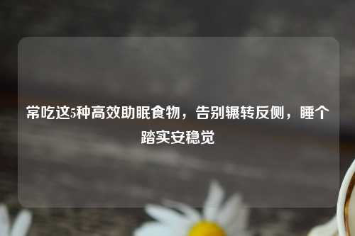 常吃这5种高效助眠食物，告别辗转反侧，睡个踏实安稳觉