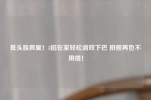 低头族救星！3招在家轻松消双下巴 拍照再也不用捂！