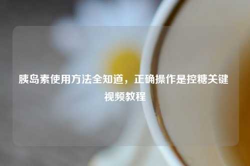 胰岛素使用     全知道，正确操作是控糖关键 视频教程